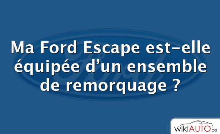 Ma Ford Escape est-elle équipée d’un ensemble de remorquage ?